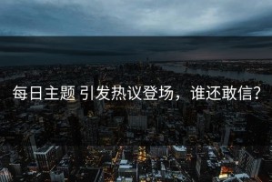 每日主题 引发热议登场，谁还敢信？
