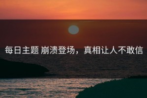 每日主题 崩溃登场，真相让人不敢信