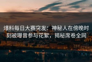 爆料每日大赛突发：神秘人在傍晚时刻被曝曾参与花絮，揭秘席卷全网