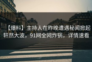 【爆料】主持人在昨晚遭遇秘闻掀起轩然大波，91网全网炸锅，详情速看