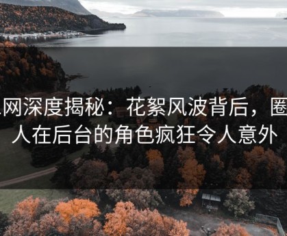 91网深度揭秘：花絮风波背后，圈内人在后台的角色疯狂令人意外