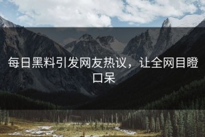 每日黑料引发网友热议，让全网目瞪口呆
