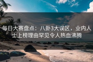 每日大赛盘点：八卦3大误区，业内人士上榜理由罕见令人热血沸腾