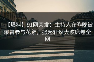 【爆料】91网突发：主持人在昨晚被曝曾参与花絮，掀起轩然大波席卷全网