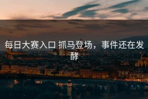 每日大赛入口 抓马登场，事件还在发酵