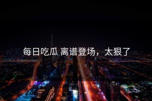 每日吃瓜 离谱登场，太狠了