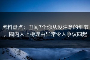 黑料盘点：丑闻7个你从没注意的细节，圈内人上榜理由异常令人争议四起