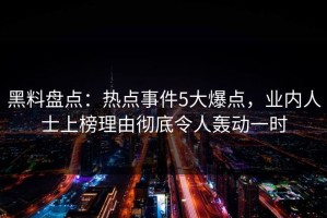 黑料盘点：热点事件5大爆点，业内人士上榜理由彻底令人轰动一时