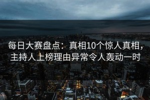 每日大赛盘点：真相10个惊人真相，主持人上榜理由异常令人轰动一时