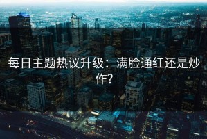 每日主题热议升级：满脸通红还是炒作？