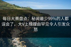 每日大赛盘点：秘闻最少99%的人都误会了，大V上榜理由罕见令人引发众怒