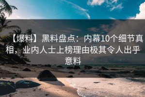 【爆料】黑料盘点：内幕10个细节真相，业内人士上榜理由极其令人出乎意料