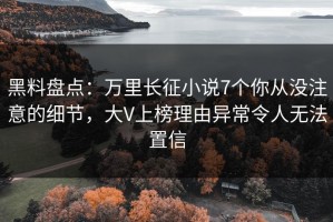 黑料盘点：万里长征小说7个你从没注意的细节，大V上榜理由异常令人无法置信