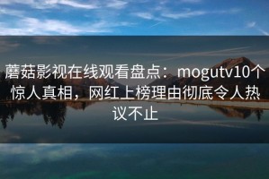 蘑菇影视在线观看盘点：mogutv10个惊人真相，网红上榜理由彻底令人热议不止