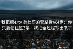 我把糖心tv 美杜莎的套路拆成4步：你只要记住这3条 · 我把全过程写出来了