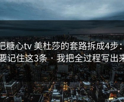 我把糖心tv 美杜莎的套路拆成4步：你只要记住这3条 · 我把全过程写出来了