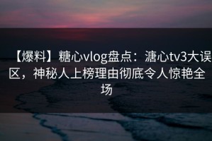 【爆料】糖心vlog盘点：溏心tv3大误区，神秘人上榜理由彻底令人惊艳全场