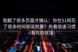 我翻了很多页面才确认：你在51网花了很多时间却没效果？先看倍速习惯（看完你就懂）