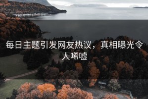 每日主题引发网友热议，真相曝光令人唏嘘