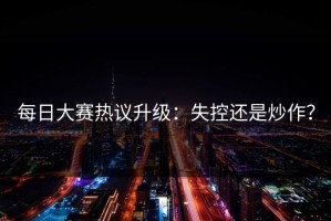 每日大赛热议升级：失控还是炒作？