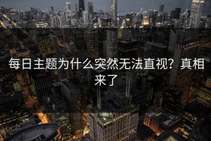 每日主题为什么突然无法直视？真相来了