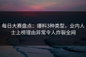 每日大赛盘点：爆料3种类型，业内人士上榜理由异常令人炸裂全网