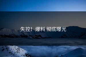 失控！爆料 彻底曝光