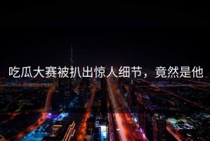 吃瓜大赛被扒出惊人细节，竟然是他