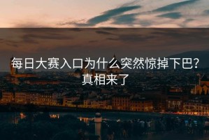 每日大赛入口为什么突然惊掉下巴？真相来了