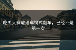 吃瓜大赛遭遇车祸式翻车，已经不是第一次