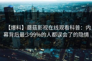 【爆料】蘑菇影视在线观看科普：内幕背后最少99%的人都误会了的隐情