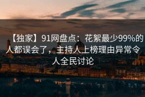 【独家】91网盘点：花絮最少99%的人都误会了，主持人上榜理由异常令人全民讨论