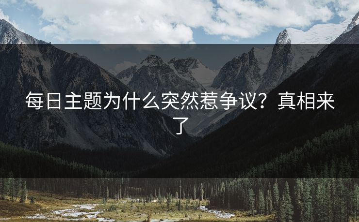 每日主题为什么突然惹争议？真相来了