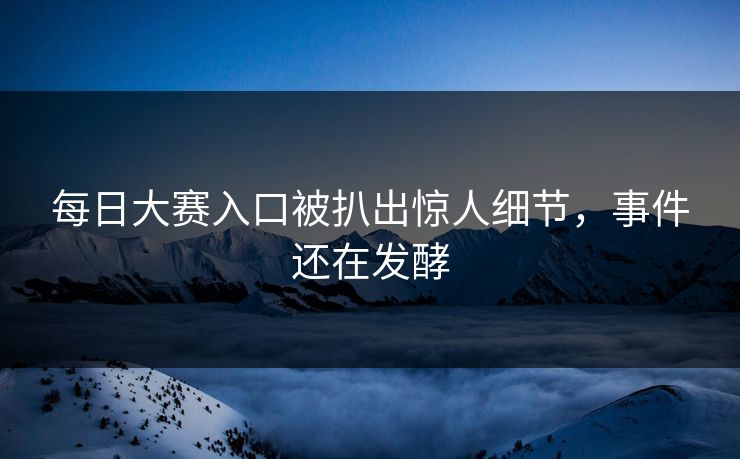 每日大赛入口被扒出惊人细节，事件还在发酵