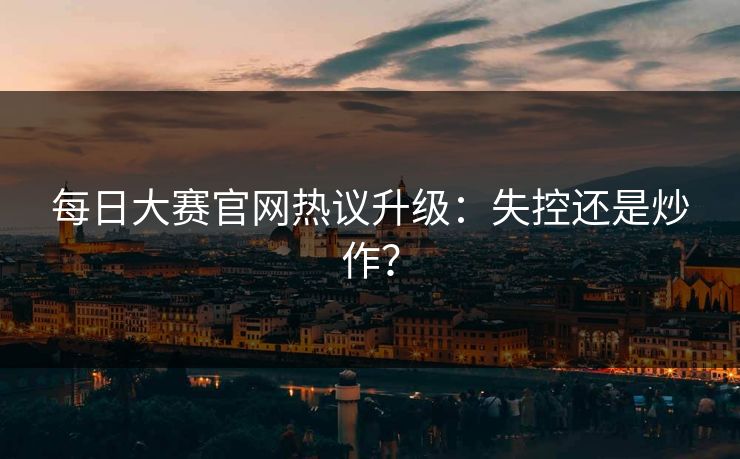每日大赛官网热议升级：失控还是炒作？