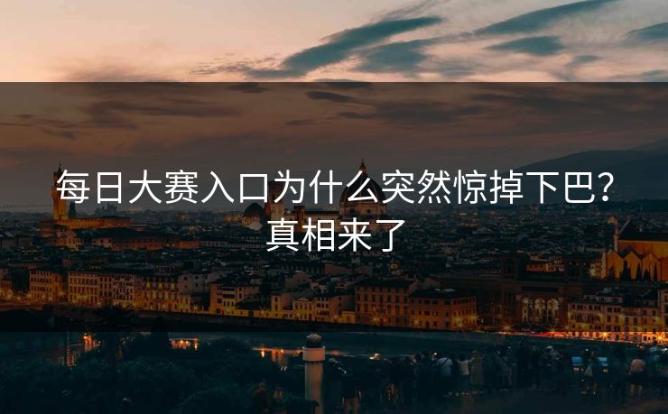 每日大赛入口为什么突然惊掉下巴？真相来了