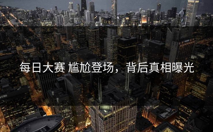 每日大赛 尴尬登场，背后真相曝光