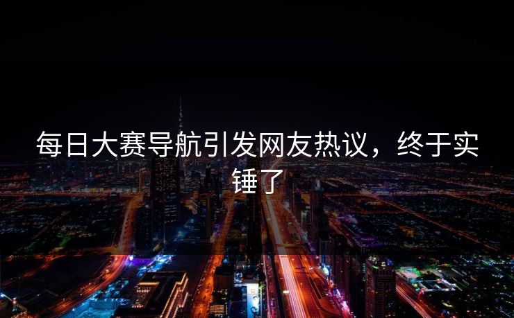 每日大赛导航引发网友热议，终于实锤了