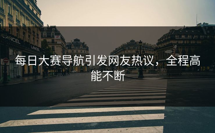 每日大赛导航引发网友热议，全程高能不断