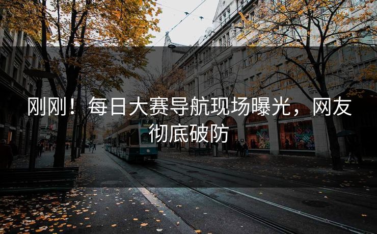 刚刚！每日大赛导航现场曝光，网友彻底破防