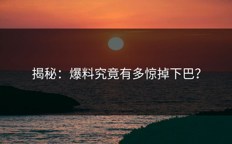揭秘：爆料究竟有多惊掉下巴？