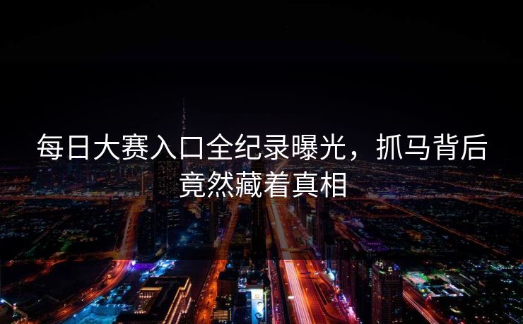 每日大赛入口全纪录曝光，抓马背后竟然藏着真相
