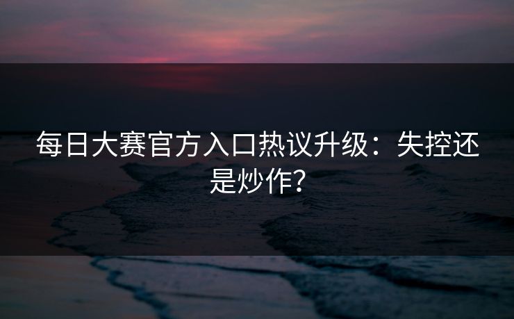 每日大赛官方入口热议升级：失控还是炒作？