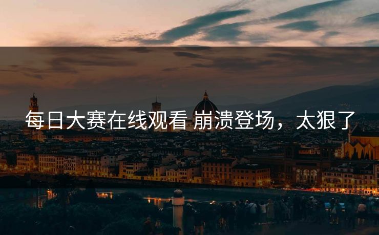 每日大赛在线观看 崩溃登场，太狠了