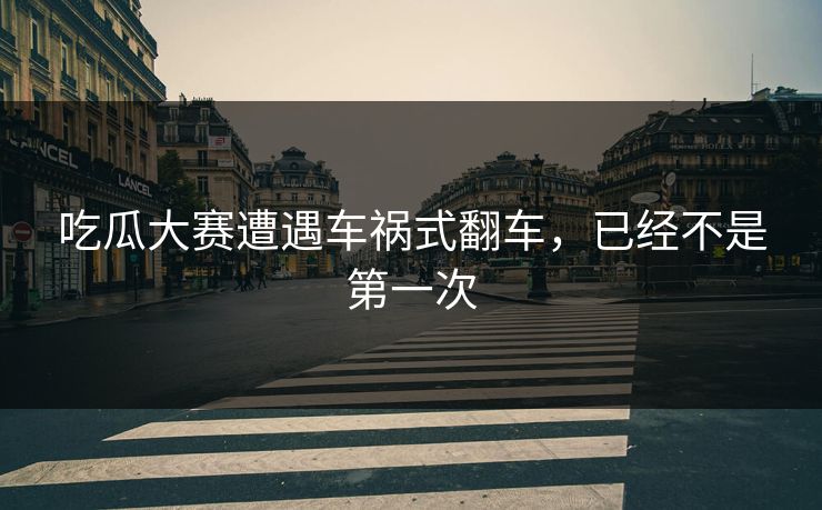 吃瓜大赛遭遇车祸式翻车，已经不是第一次