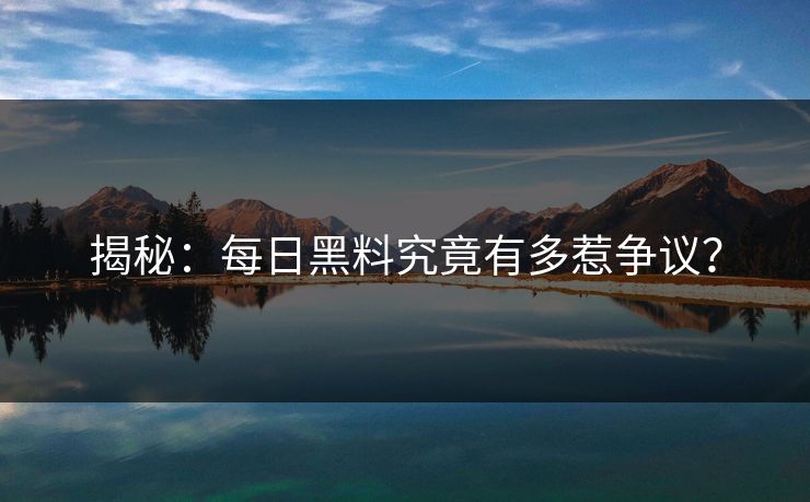揭秘：每日黑料究竟有多惹争议？