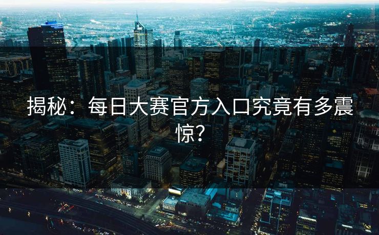 揭秘：每日大赛官方入口究竟有多震惊？