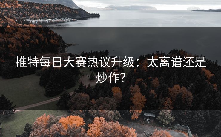推特每日大赛热议升级：太离谱还是炒作？