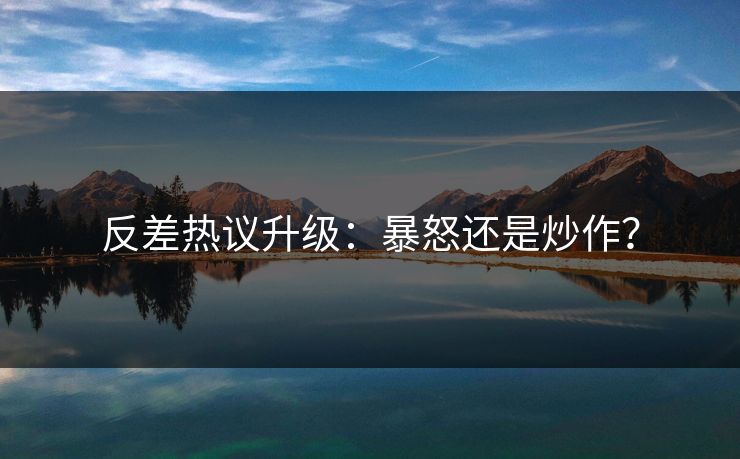 反差热议升级：暴怒还是炒作？