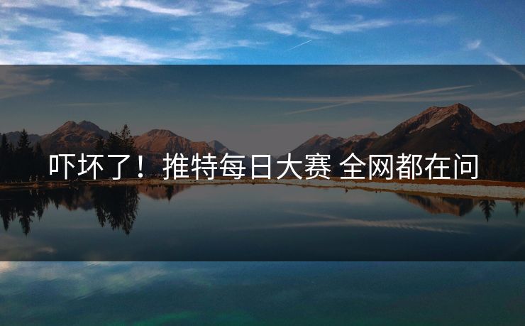 吓坏了！推特每日大赛 全网都在问
